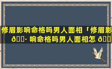 修眉影响命格吗男人面相「修眉影 🌷 响命格吗男人面相怎 🐠 么样」